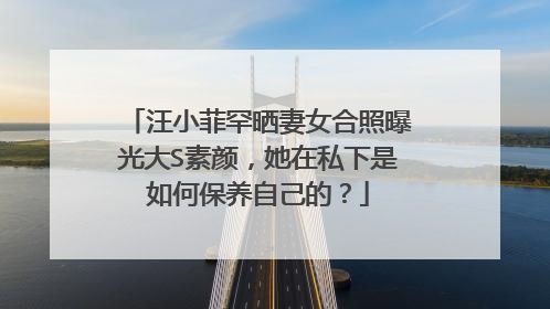 汪小菲罕晒妻女合照曝光大S素颜,她在私下是如何保养自己的?