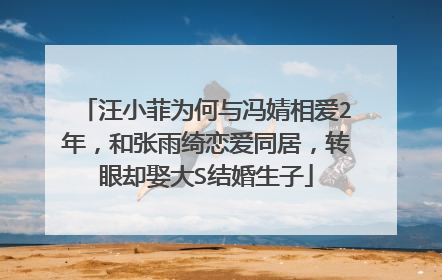 汪小菲为何与冯婧相爱2年，和张雨绮恋爱同居，转眼却娶大S结婚生子