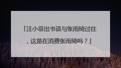 汪小菲出书谈与张雨绮过往，这是在消费张雨绮吗？