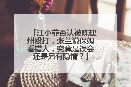 汪小菲否认被陈建州殴打,张兰说保姆看错人,究竟是误会还是另有隐情?