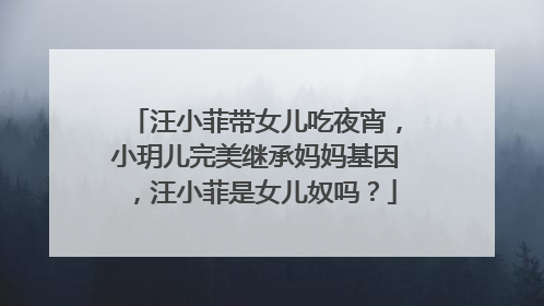 汪小菲带女儿吃夜宵，小玥儿完美继承妈妈基因，汪小菲是女儿奴吗？