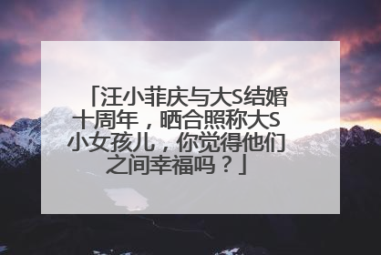 汪小菲庆与大S结婚十周年,晒合照称大S小女孩儿,你觉得他们之间幸福吗?