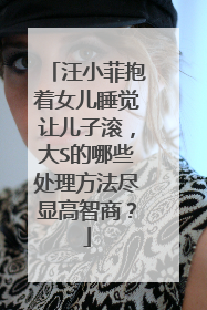 汪小菲抱着女儿睡觉让儿子滚,大S的哪些处理方法尽显高智商?