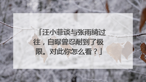 汪小菲谈与张雨绮过往，自曝曾忍耐到了极限。对此你怎么看？