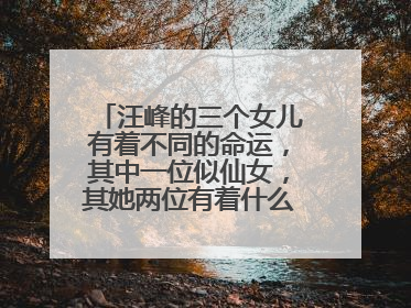 汪峰的三个女儿有着不同的命运,其中一位似仙女,其她两位有着什么样命运?