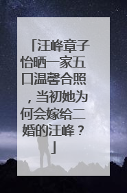汪峰章子怡晒一家五口温馨合照，当初她为何会嫁给二婚的汪峰？