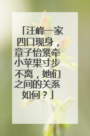 汪峰一家四口现身，章子怡紧牵小苹果寸步不离，她们之间的关系如何？