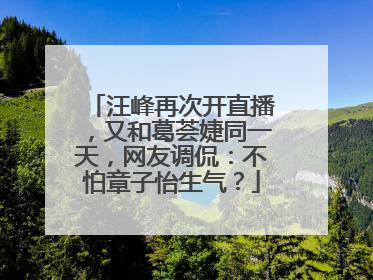 汪峰再次开直播,又和葛荟婕同一天,网友调侃:不怕章子怡生气?