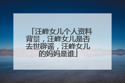 汪峰女儿个人资料背景，汪峰女儿是否去世辟谣，汪峰女儿的妈妈是谁