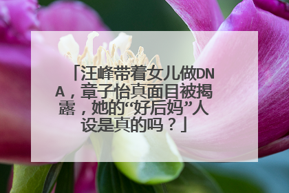 汪峰带着女儿做DNA，章子怡真面目被揭露，她的“好后妈”人设是真的吗？