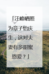 汪峰晒照为章子怡庆生，这对夫妻有多甜蜜恩爱？
