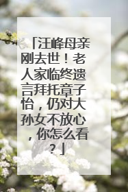 汪峰母亲刚去世!老人家临终遗言拜托章子怡,仍对大孙女不放心,你怎么看?