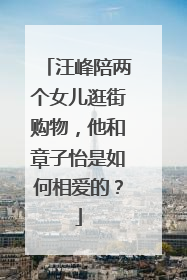汪峰陪两个女儿逛街购物,他和章子怡是如何相爱的?