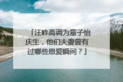 汪峰高调为章子怡庆生，他们夫妻曾有过哪些恩爱瞬间？