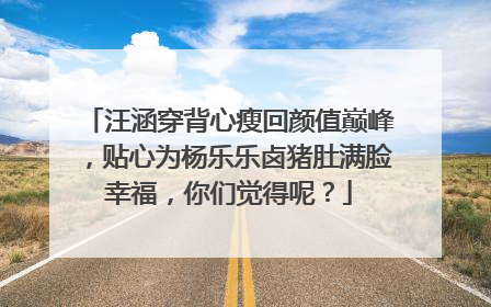 汪涵穿背心瘦回颜值巅峰，贴心为杨乐乐卤猪肚满脸幸福，你们觉得呢？