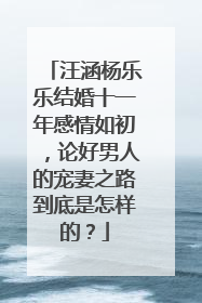 汪涵杨乐乐结婚十一年感情如初，论好男人的宠妻之路到底是怎样的？