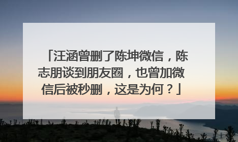 汪涵曾删了陈坤微信,陈志朋谈到朋友圈,也曾加微信后被秒删,这是为何?