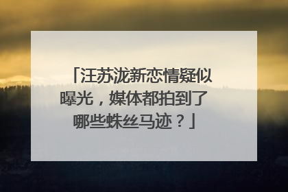 汪苏泷新恋情疑似曝光，媒体都拍到了哪些蛛丝马迹？