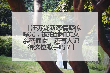 汪苏泷新恋情疑似曝光，被拍到和美女亲密拥吻，还有人记得这位歌手吗？