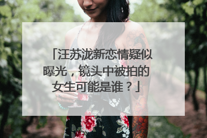 汪苏泷新恋情疑似曝光，镜头中被拍的女生可能是谁？