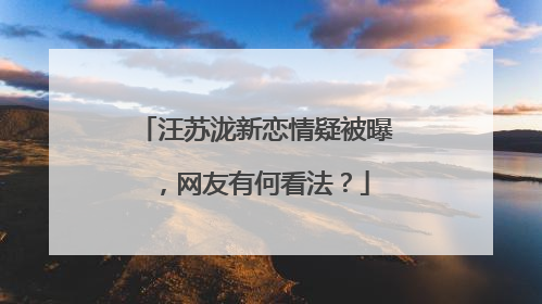 汪苏泷新恋情疑被曝，网友有何看法？