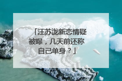 汪苏泷新恋情疑被曝，几天前还称自己单身？