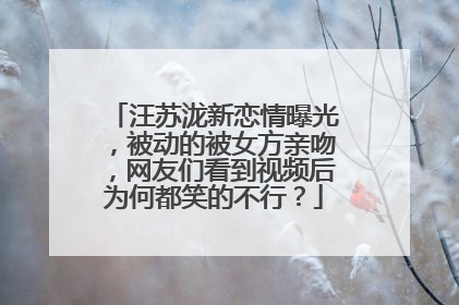 汪苏泷新恋情曝光，被动的被女方亲吻，网友们看到视频后为何都笑的不行？