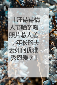 汪诗诗情人节晒亲吻照片惹人羡，年长的夫妻如何优雅秀恩爱？