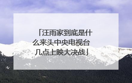 汪雨家到底是什么来头中央电视台几点上映大决战