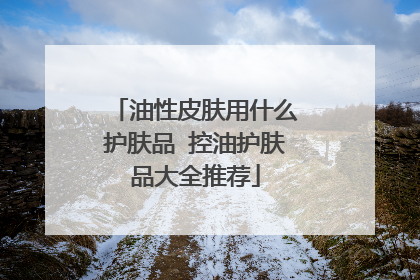 油性皮肤用什么护肤品 控油护肤品大全推荐