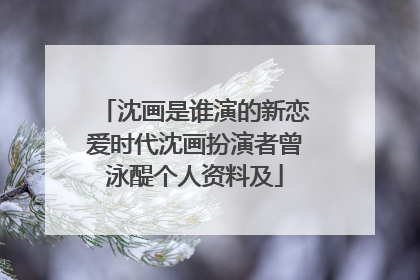 沈画是谁演的新恋爱时代沈画扮演者曾泳醍个人资料及