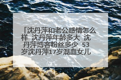 沈丹萍和老公感情怎么样 沈丹萍年龄多大 沈丹萍博客粉丝多少 53岁沈丹萍17岁混血女儿近照独家曝光(组图