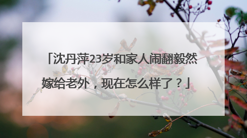 沈丹萍23岁和家人闹翻毅然嫁给老外，现在怎么样了？