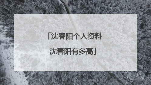 沈春阳个人资料 沈春阳有多高