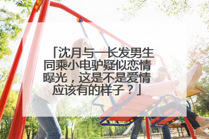 沈月与一长发男生同乘小电驴疑似恋情曝光,这是不是爱情应该有的样子?
