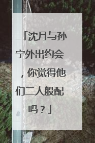 沈月与孙宁外出约会，你觉得他们二人般配吗？