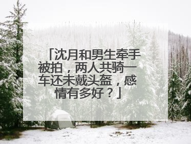 沈月和男生牵手被拍,两人共骑一车还未戴头盔,感情有多好?