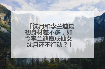 沈月和李兰迪最初身材差不多，如今李兰迪瘦成仙女沈月还不行动？