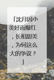 沈月因小美好而爆红,长相甜美,为何这么大的争议?