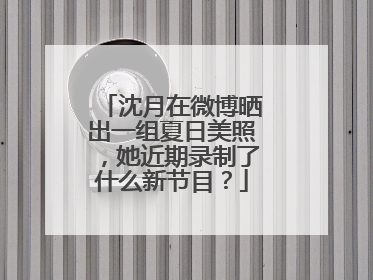 沈月在微博晒出一组夏日美照，她近期录制了什么新节目？