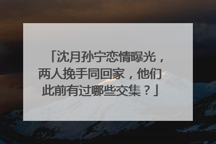 沈月孙宁恋情曝光,两人挽手同回家,他们此前有过哪些交集?