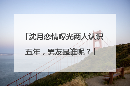沈月恋情曝光两人认识五年，男友是谁呢？