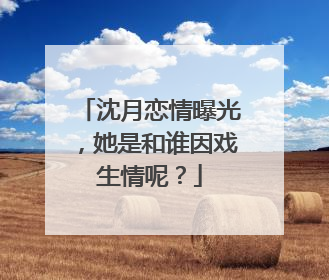 沈月恋情曝光,她是和谁因戏生情呢?