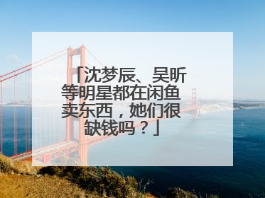 沈梦辰、吴昕等明星都在闲鱼卖东西,她们很缺钱吗?