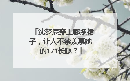 沈梦辰穿上哪条裙子,让人不禁羡慕她的171长腿?