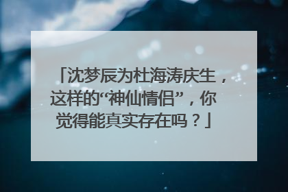 沈梦辰为杜海涛庆生，这样的“神仙情侣”，你觉得能真实存在吗？