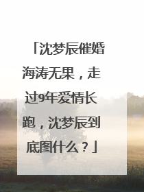 沈梦辰催婚海涛无果,走过9年爱情长跑,沈梦辰到底图什么?