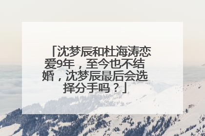 沈梦辰和杜海涛恋爱9年，至今也不结婚，沈梦辰最后会选择分手吗？