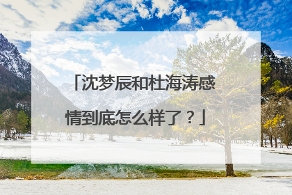 沈梦辰和杜海涛感情到底怎么样了？