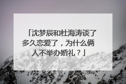 沈梦辰和杜海涛谈了多久恋爱了，为什么俩人不举办婚礼？
